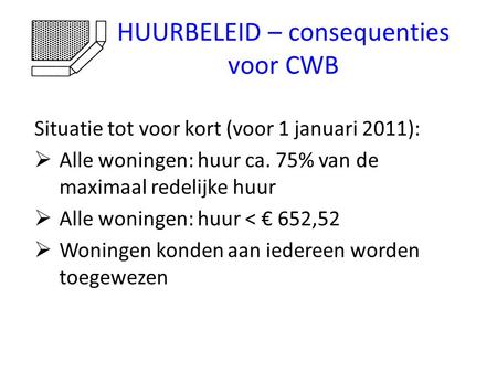 HUURBELEID – consequenties voor CWB Situatie tot voor kort (voor 1 januari 2011):  Alle woningen: huur ca. 75% van de maximaal redelijke huur  Alle woningen:
