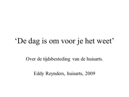 ‘De dag is om voor je het weet’ Over de tijdsbesteding van de huisarts. Eddy Reynders, huisarts, 2009.