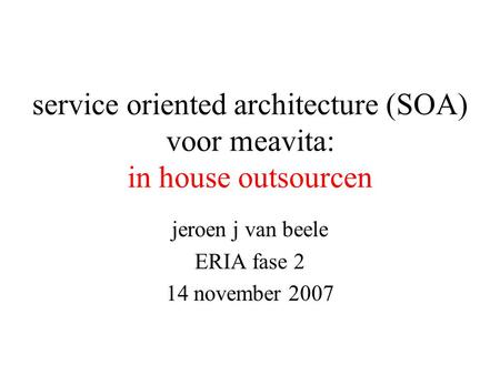 Service oriented architecture (SOA) voor meavita: in house outsourcen jeroen j van beele ERIA fase 2 14 november 2007.