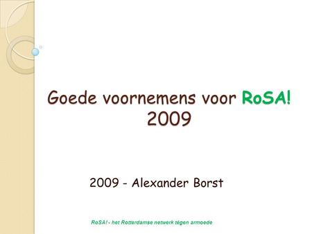 Goede voornemens voor RoSA! 2009 2009 - Alexander Borst RoSA! - het Rotterdamse netwerk tégen armoede.