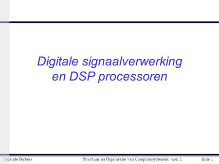 Slide 1Structuur en Organisatie van Computersystemen: deel 2Yolande Berbers Digitale signaalverwerking en DSP processoren.