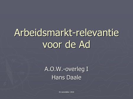 26 november 2010 Arbeidsmarkt-relevantie voor de Ad A.O.W.-overleg I Hans Daale.