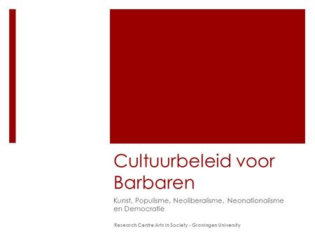 Cultuurbeleid voor Barbaren Kunst, Populisme, Neoliberalisme, Neonationalisme en Democratie Research Centre Arts in Society - Groningen University.