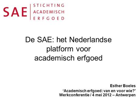 De SAE: het Nederlandse platform voor academisch erfgoed Esther Boeles ‘Academisch erfgoed: van en voor wie?’ Werkconferentie / 4 mei 2012 – Antwerpen.