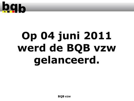 Op 04 juni 2011 werd de BQB vzw gelanceerd. BQB vzw.