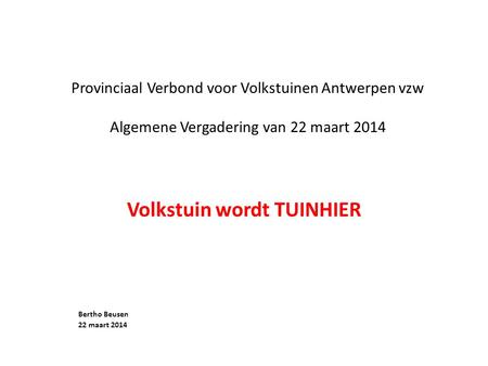 Provinciaal Verbond voor Volkstuinen Antwerpen vzw Algemene Vergadering van 22 maart 2014 Volkstuin wordt TUINHIER Bertho Beusen 22 maart 2014.