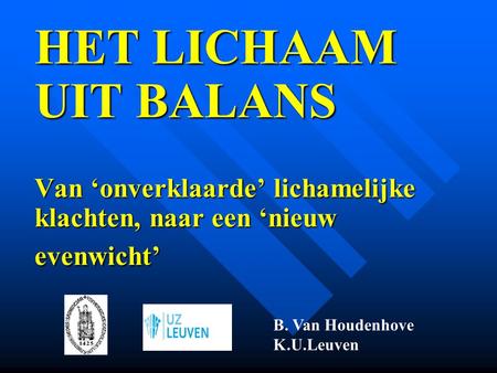 HET LICHAAM UIT BALANS  Van ‘onverklaarde’ lichamelijke klachten, naar een ‘nieuw evenwicht’ B. Van Houdenhove.