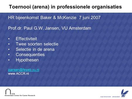 1 Toernooi (arena) in professionele organisaties HR bijeenkomst Baker & McKenzie 7 juni 2007 Prof.dr. Paul G.W. Jansen, VU Amsterdam • Effectiviteit •