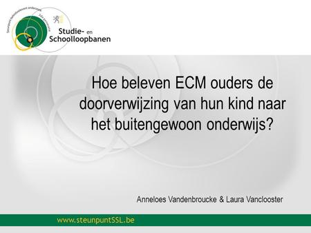 Www.steunpuntSSL.be Hoe beleven ECM ouders de doorverwijzing van hun kind naar het buitengewoon onderwijs? Anneloes Vandenbroucke & Laura Vanclooster.