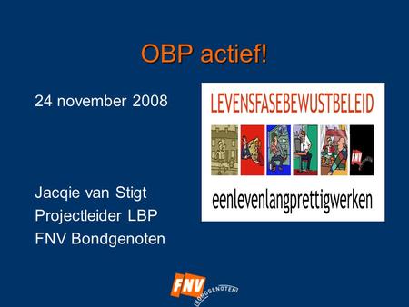 OBP actief! 24 november 2008 Jacqie van Stigt Projectleider LBP FNV Bondgenoten.