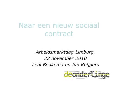 Naar een nieuw sociaal contract Arbeidsmarktdag Limburg, 22 november 2010 Leni Beukema en Ivo Kuijpers.