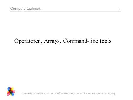 Computertechniek Hogeschool van Utrecht / Institute for Computer, Communication and Media Technology 1 Operatoren, Arrays, Command-line tools.