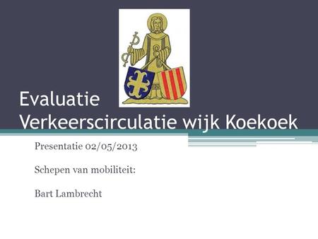 Evaluatie Verkeerscirculatie wijk Koekoek Presentatie 02/05/2013 Schepen van mobiliteit: Bart Lambrecht.