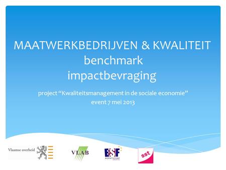 MAATWERKBEDRIJVEN & KWALITEIT benchmark impactbevraging project “Kwaliteitsmanagement in de sociale economie” event 7 mei 2013.