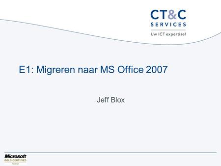 E1: Migreren naar MS Office 2007 Jeff Blox. Introductie •Trainer / Consultant CT&C Services •www.ctenc.nlwww.ctenc.nl.