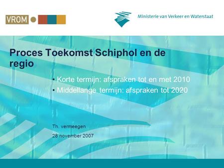 28 november 2007 Th. vermeegen Proces Toekomst Schiphol en de regio • Korte termijn: afspraken tot en met 2010 • Middellange termijn: afspraken tot 2020.