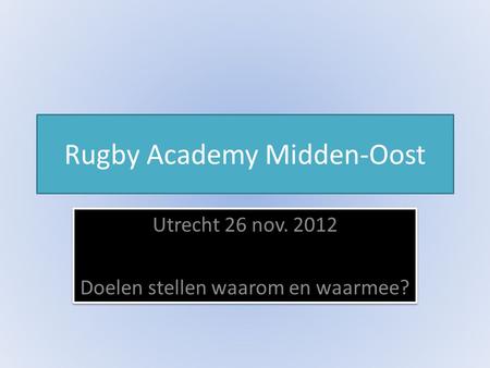 Rugby Academy Midden-Oost Utrecht 26 nov. 2012 Doelen stellen waarom en waarmee? Utrecht 26 nov. 2012 Doelen stellen waarom en waarmee?