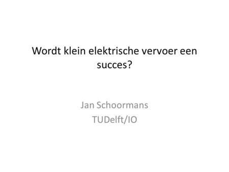 Wordt klein elektrische vervoer een succes? Jan Schoormans TUDelft/IO.