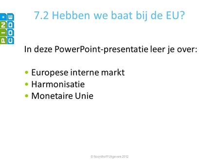 7.2 Hebben we baat bij de EU? In deze PowerPoint-presentatie leer je over: • Europese interne markt • Harmonisatie • Monetaire Unie © Noordhoff Uitgevers.
