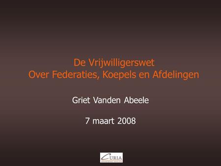 De Vrijwilligerswet Over Federaties, Koepels en Afdelingen Griet Vanden Abeele 7 maart 2008.