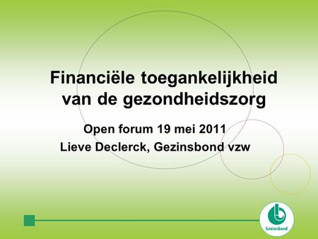 Financiële toegankelijkheid van de gezondheidszorg Open forum 19 mei 2011 Lieve Declerck, Gezinsbond vzw.