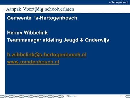 | 29 juni 2014 || 1 | Aanpak Voortijdig schoolverlaten Gemeente ‘s-Hertogenbosch Henny Wibbelink Teammanager afdeling Jeugd & Onderwijs