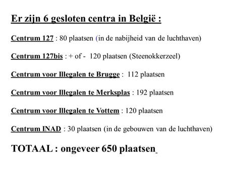 Er zijn 6 gesloten centra in België : Centrum 127 : 80 plaatsen (in de nabijheid van de luchthaven) Centrum 127bis : + of - 120 plaatsen (Steenokkerzeel)