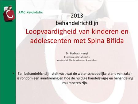 2013 behandelrichtlijn Loopvaardigheid van kinderen en adolescenten met Spina Bifida Dr. Barbara Ivanyi kinderrevalidatiearts Academisch Medisch Centrum.
