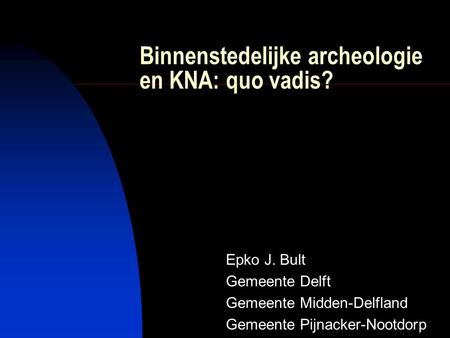 Binnenstedelijke archeologie en KNA: quo vadis? Epko J. Bult Gemeente Delft Gemeente Midden-Delfland Gemeente Pijnacker-Nootdorp.