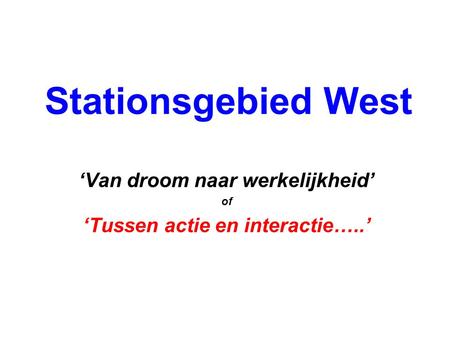 Stationsgebied West ‘Van droom naar werkelijkheid’ of ‘Tussen actie en interactie…..’