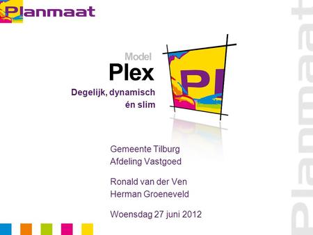 Plex Degelijk, dynamisch én slim Model Gemeente Tilburg Afdeling Vastgoed Ronald van der Ven Herman Groeneveld Woensdag 27 juni 2012.