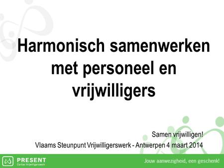 Harmonisch samenwerken met personeel en vrijwilligers Samen vrijwilligen! Vlaams Steunpunt Vrijwilligerswerk - Antwerpen 4 maart 2014.
