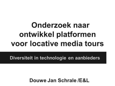 Onderzoek naar ontwikkel platformen voor locative media tours Diversiteit in technologie en aanbieders Douwe Jan Schrale /E&L.