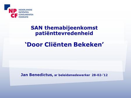SAN themabijeenkomst patiënttevredenheid ‘Door Cliënten Bekeken’ Jan Benedictus, sr beleidsmedewerker 28-02-’12.