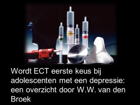 Wordt ECT eerste keus bij adolescenten met een depressie: een overzicht door W.W. van den Broek Openingsdia, eventueel tijdens het maken van de vragen.