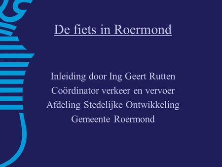 De fiets in Roermond Inleiding door Ing Geert Rutten Coördinator verkeer en vervoer Afdeling Stedelijke Ontwikkeling Gemeente Roermond.