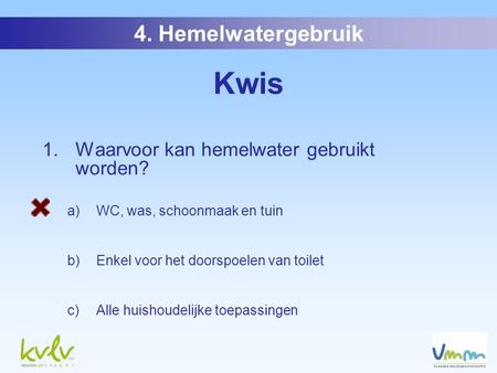 4. Hemelwatergebruik Kwis 1. Waarvoor kan hemelwater gebruikt worden? a)WC, was, schoonmaak en tuin b)Enkel voor het doorspoelen van toilet c)Alle huishoudelijke.