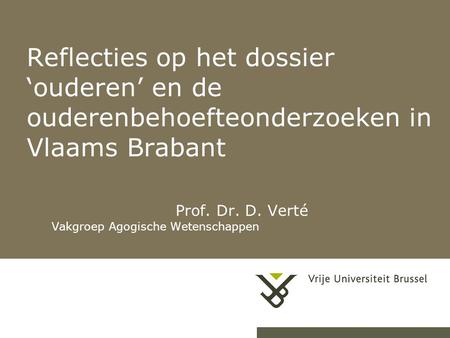 Reflecties op het dossier ‘ouderen’ en de ouderenbehoefteonderzoeken in Vlaams Brabant Prof. Dr. D. Verté Vakgroep Agogische Wetenschappen.