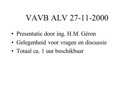 VAVB ALV 27-11-2000 •Presentatie door ing. H.M. Géron •Gelegenheid voor vragen en discussie •Totaal ca. 1 uur beschikbaar.