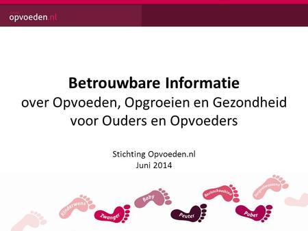 Betrouwbare Informatie over Opvoeden, Opgroeien en Gezondheid voor Ouders en Opvoeders Stichting Opvoeden.nl Juni 2014.