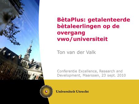 BètaPlus: getalenteerde bètaleerlingen op de overgang vwo/universiteit Ton van der Valk Conferentie Excellence, Research and Development, Maarssen, 23.