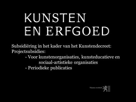 Subsidiëring in het kader van het Kunstendecreet: Projectsubsidies: - Voor kunstenorganisaties, kunsteducatieve en sociaal-artistieke organisaties - Periodieke.
