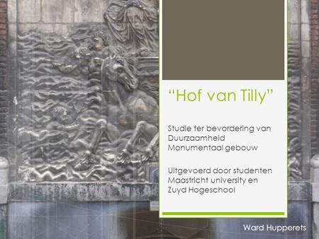 “Hof van Tilly” Studie ter bevordering van Duurzaamheid Monumentaal gebouw Uitgevoerd door studenten Maastricht university en Zuyd Hogeschool Ward Hupperets.