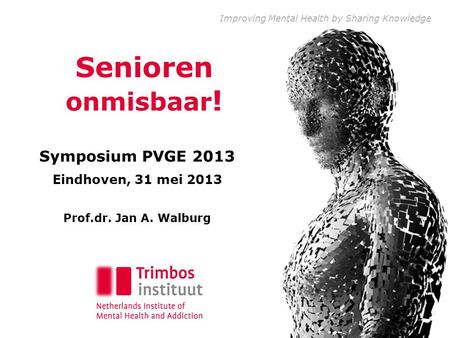 Improving Mental Health by Sharing Knowledge Senioren onmisbaar ! Symposium PVGE 2013 Eindhoven, 31 mei 2013 Prof.dr. Jan A. Walburg.