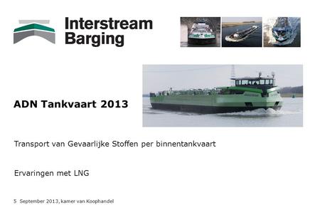 ADN Tankvaart 2013 Transport van Gevaarlijke Stoffen per binnentankvaart Ervaringen met LNG 5 September 2013, kamer van Koophandel.