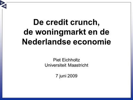 De credit crunch, de woningmarkt en de Nederlandse economie Piet Eichholtz Universiteit Maastricht 7 juni 2009.