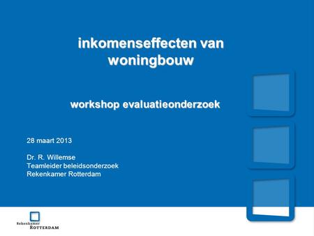 Inkomenseffecten van woningbouw workshop evaluatieonderzoek 28 maart 2013 Dr. R. Willemse Teamleider beleidsonderzoek Rekenkamer Rotterdam.
