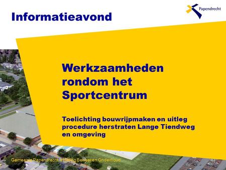 Informatieavond Werkzaamheden rondom het Sportcentrum Toelichting bouwrijpmaken en uitleg procedure herstraten Lange Tiendweg en omgeving Gemeente Papendrecht,