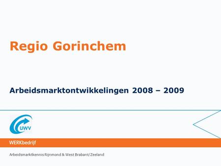 Arbeidsmarktkennis Rijnmond & West Brabant/Zeeland Regio Gorinchem Arbeidsmarktontwikkelingen 2008 – 2009.
