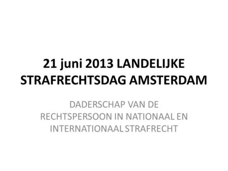 21 juni 2013 LANDELIJKE STRAFRECHTSDAG AMSTERDAM DADERSCHAP VAN DE RECHTSPERSOON IN NATIONAAL EN INTERNATIONAAL STRAFRECHT.